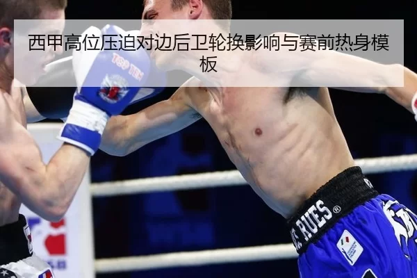西甲高位压迫对边后卫轮换影响与赛前热身模板