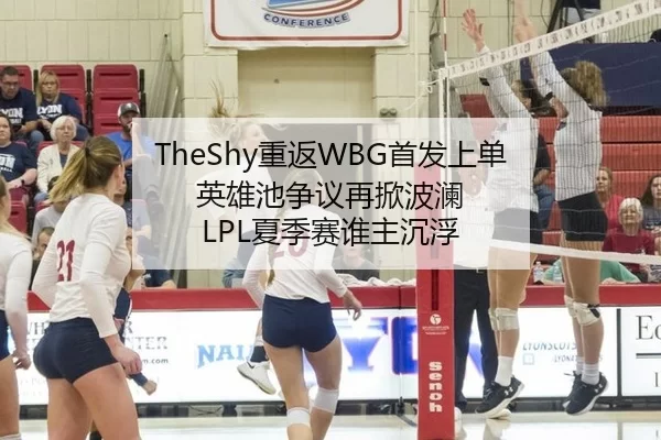 TheShy重返WBG首发上单 英雄池争议再掀波澜 LPL夏季赛谁主沉浮