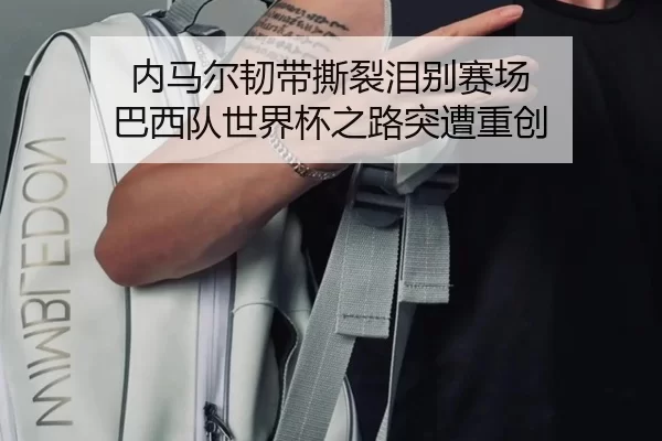 内马尔韧带撕裂泪别赛场 巴西队世界杯之路突遭重创